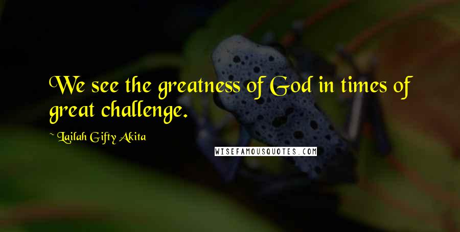 Lailah Gifty Akita Quotes: We see the greatness of God in times of great challenge.