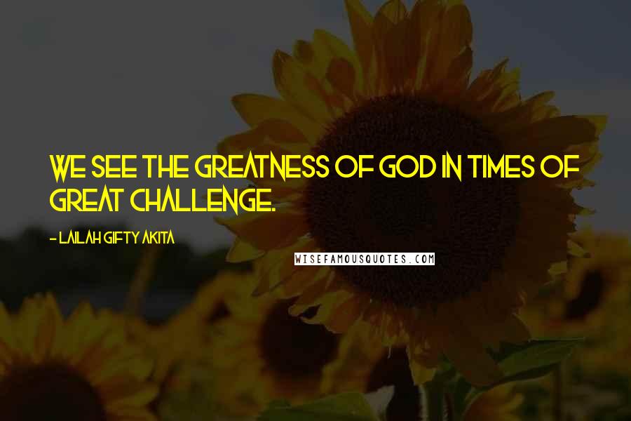 Lailah Gifty Akita Quotes: We see the greatness of God in times of great challenge.