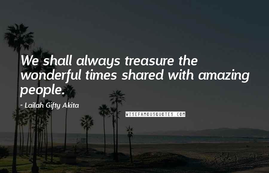 Lailah Gifty Akita Quotes: We shall always treasure the wonderful times shared with amazing people.