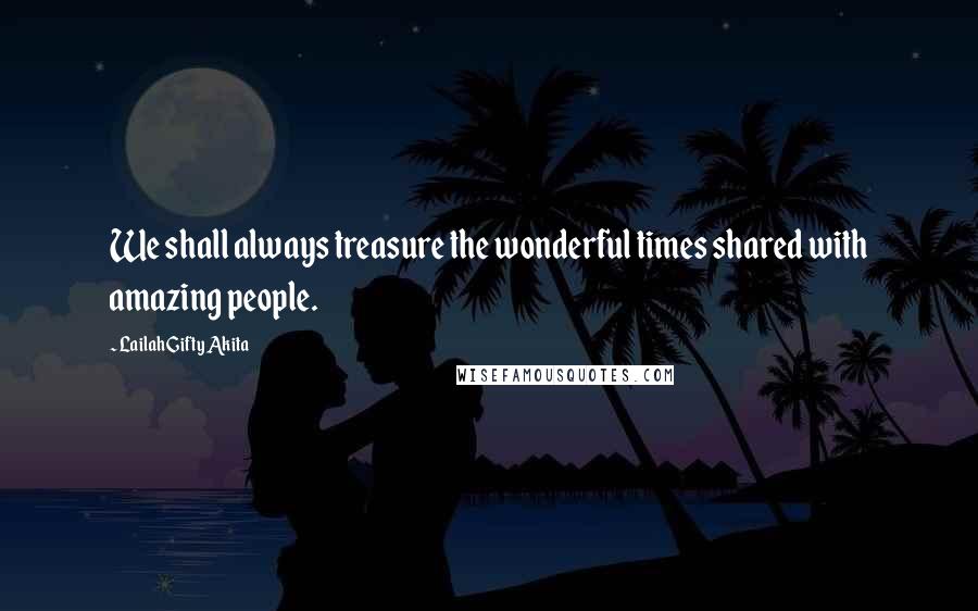 Lailah Gifty Akita Quotes: We shall always treasure the wonderful times shared with amazing people.