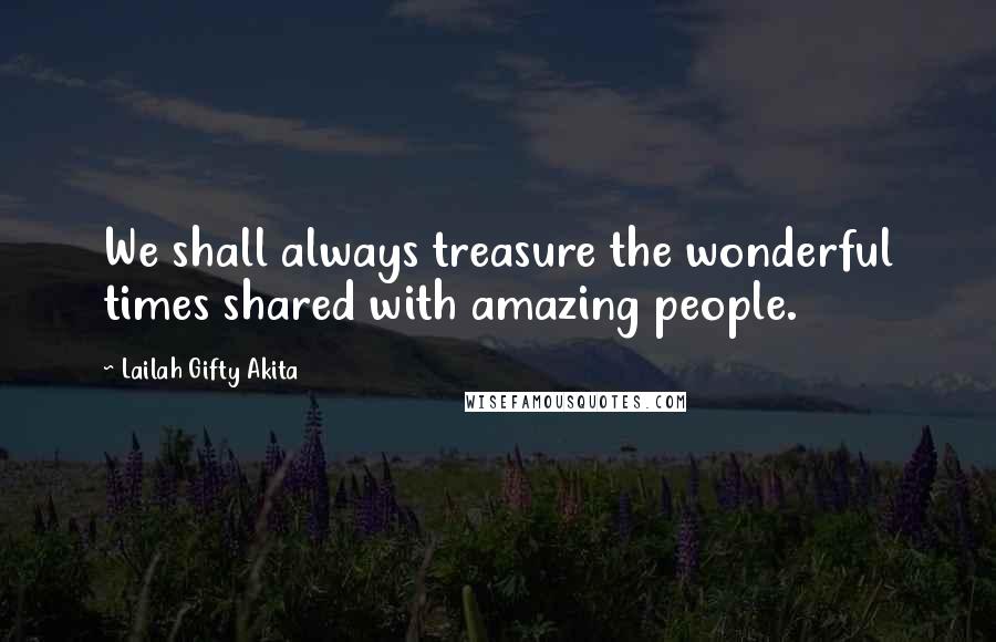 Lailah Gifty Akita Quotes: We shall always treasure the wonderful times shared with amazing people.
