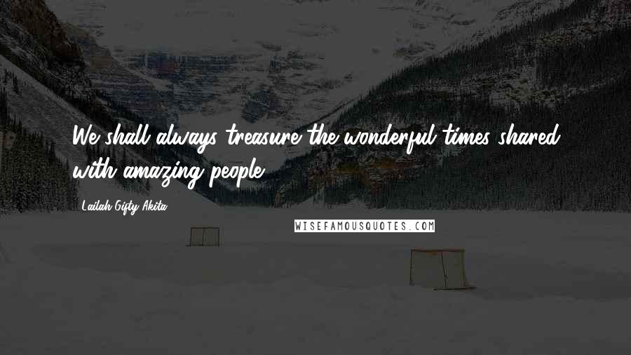 Lailah Gifty Akita Quotes: We shall always treasure the wonderful times shared with amazing people.