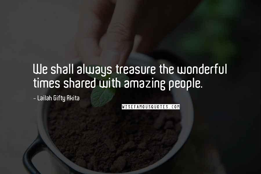 Lailah Gifty Akita Quotes: We shall always treasure the wonderful times shared with amazing people.