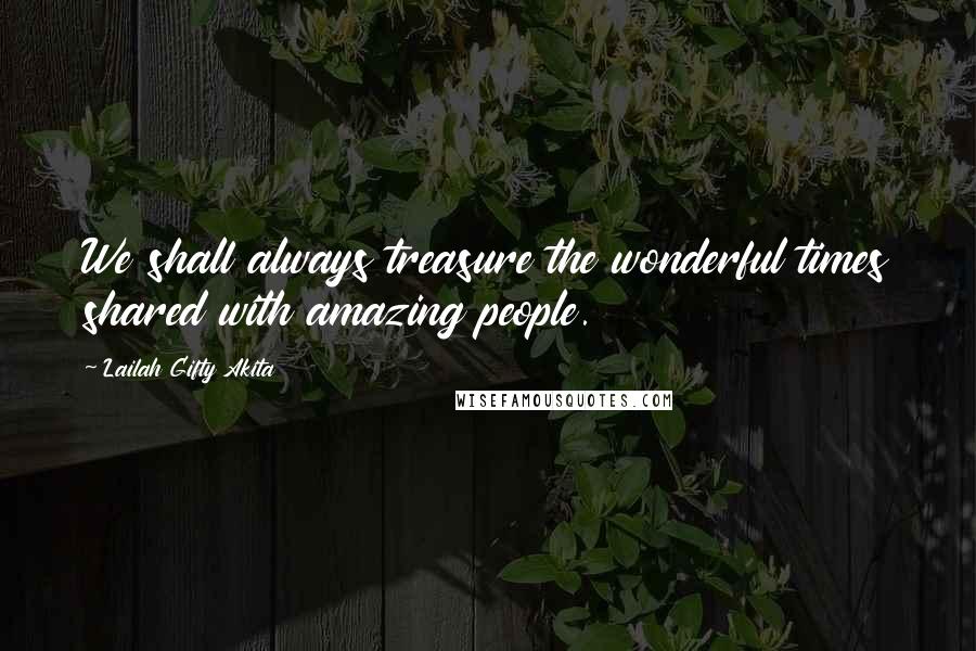 Lailah Gifty Akita Quotes: We shall always treasure the wonderful times shared with amazing people.