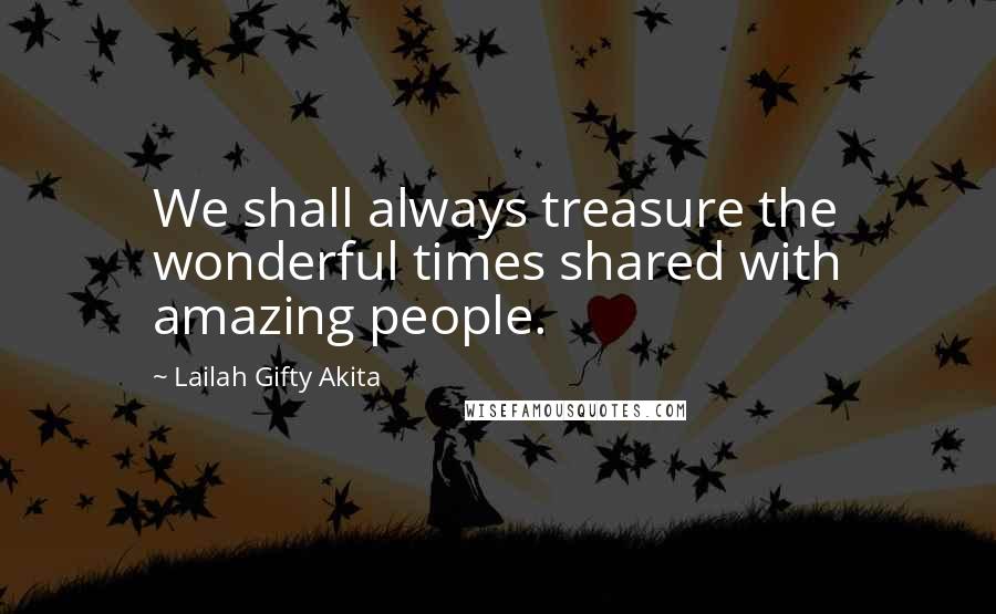 Lailah Gifty Akita Quotes: We shall always treasure the wonderful times shared with amazing people.