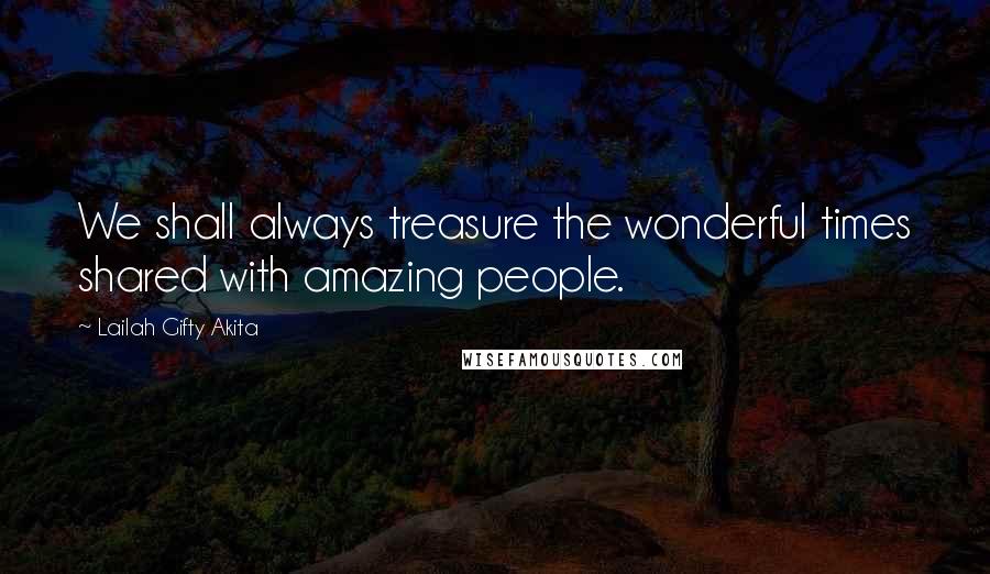 Lailah Gifty Akita Quotes: We shall always treasure the wonderful times shared with amazing people.