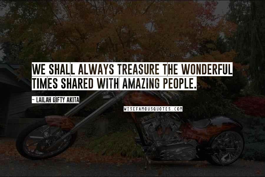 Lailah Gifty Akita Quotes: We shall always treasure the wonderful times shared with amazing people.