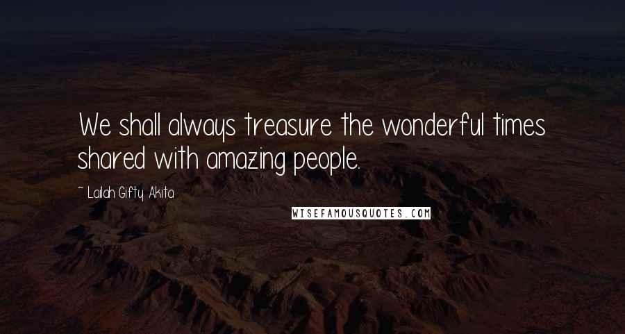 Lailah Gifty Akita Quotes: We shall always treasure the wonderful times shared with amazing people.