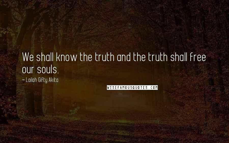 Lailah Gifty Akita Quotes: We shall know the truth and the truth shall free our souls.