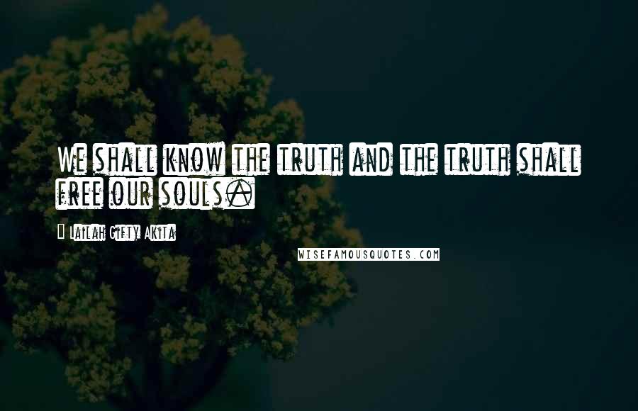 Lailah Gifty Akita Quotes: We shall know the truth and the truth shall free our souls.