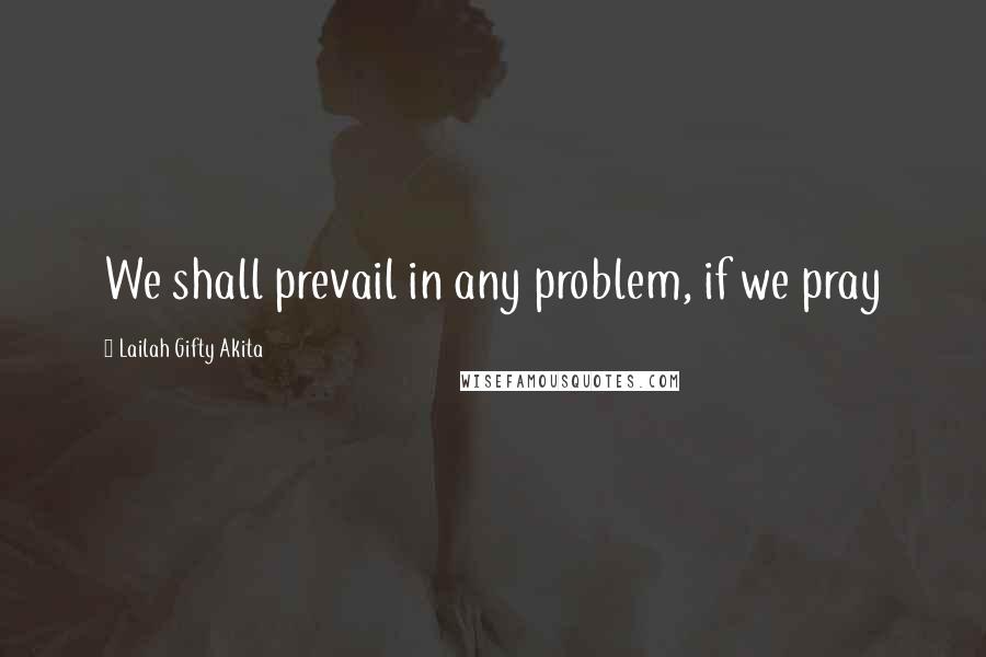 Lailah Gifty Akita Quotes: We shall prevail in any problem, if we pray