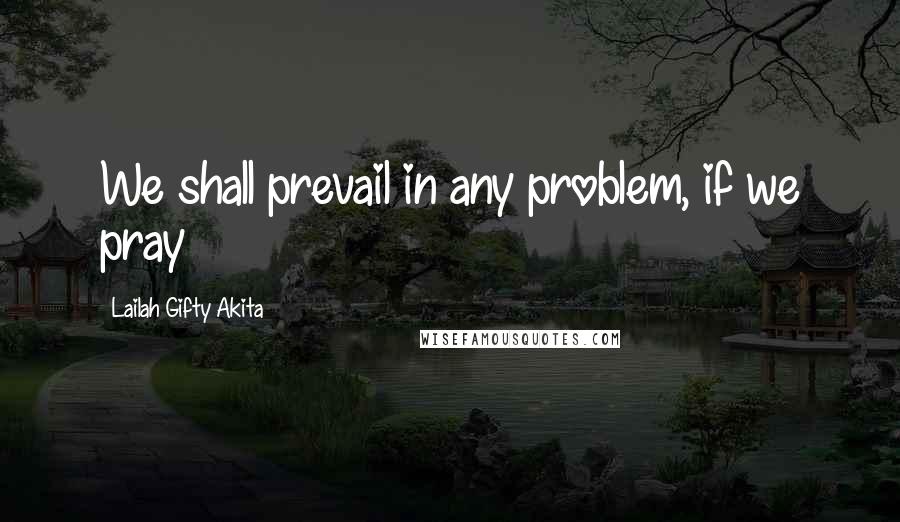 Lailah Gifty Akita Quotes: We shall prevail in any problem, if we pray