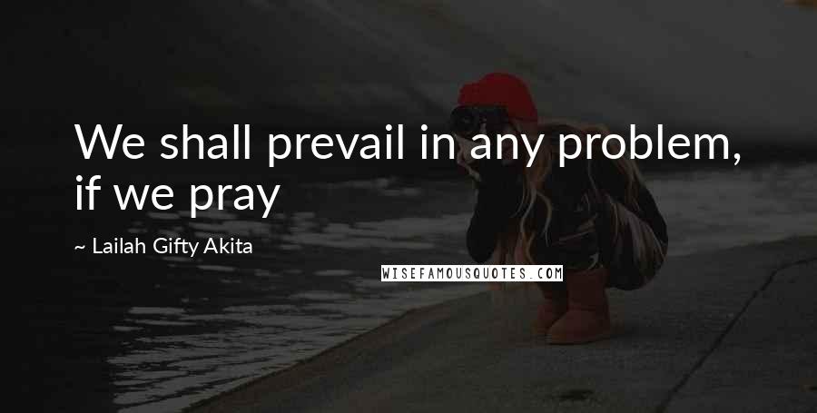 Lailah Gifty Akita Quotes: We shall prevail in any problem, if we pray