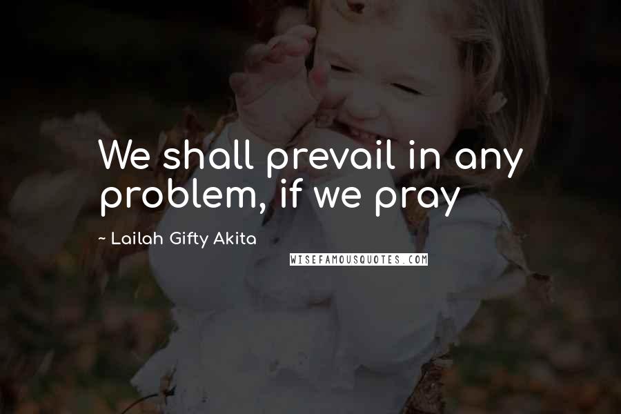 Lailah Gifty Akita Quotes: We shall prevail in any problem, if we pray