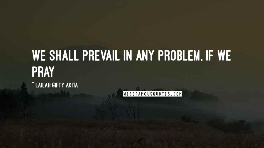 Lailah Gifty Akita Quotes: We shall prevail in any problem, if we pray