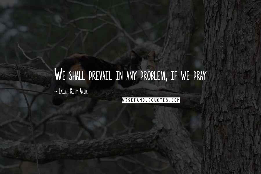 Lailah Gifty Akita Quotes: We shall prevail in any problem, if we pray