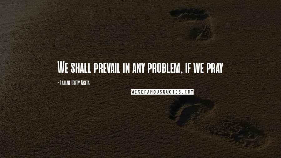 Lailah Gifty Akita Quotes: We shall prevail in any problem, if we pray