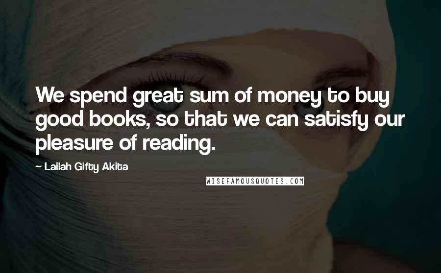 Lailah Gifty Akita Quotes: We spend great sum of money to buy good books, so that we can satisfy our pleasure of reading.