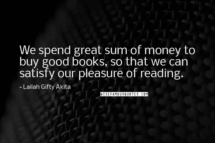 Lailah Gifty Akita Quotes: We spend great sum of money to buy good books, so that we can satisfy our pleasure of reading.