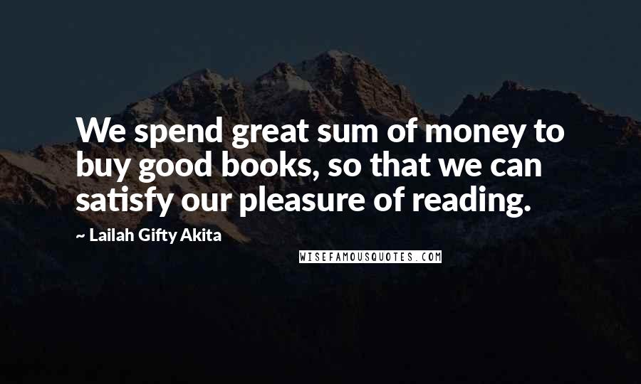 Lailah Gifty Akita Quotes: We spend great sum of money to buy good books, so that we can satisfy our pleasure of reading.