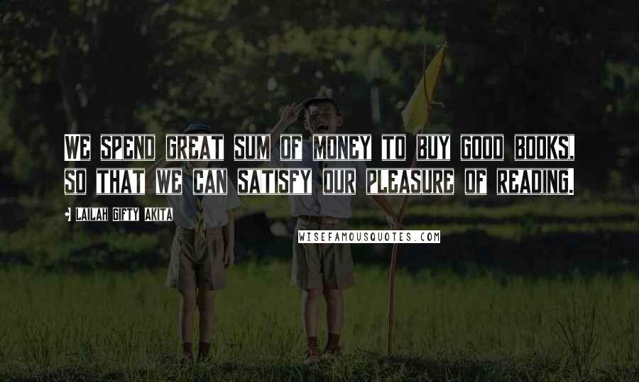 Lailah Gifty Akita Quotes: We spend great sum of money to buy good books, so that we can satisfy our pleasure of reading.