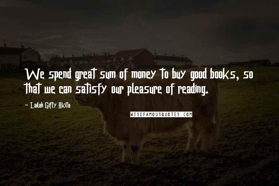 Lailah Gifty Akita Quotes: We spend great sum of money to buy good books, so that we can satisfy our pleasure of reading.