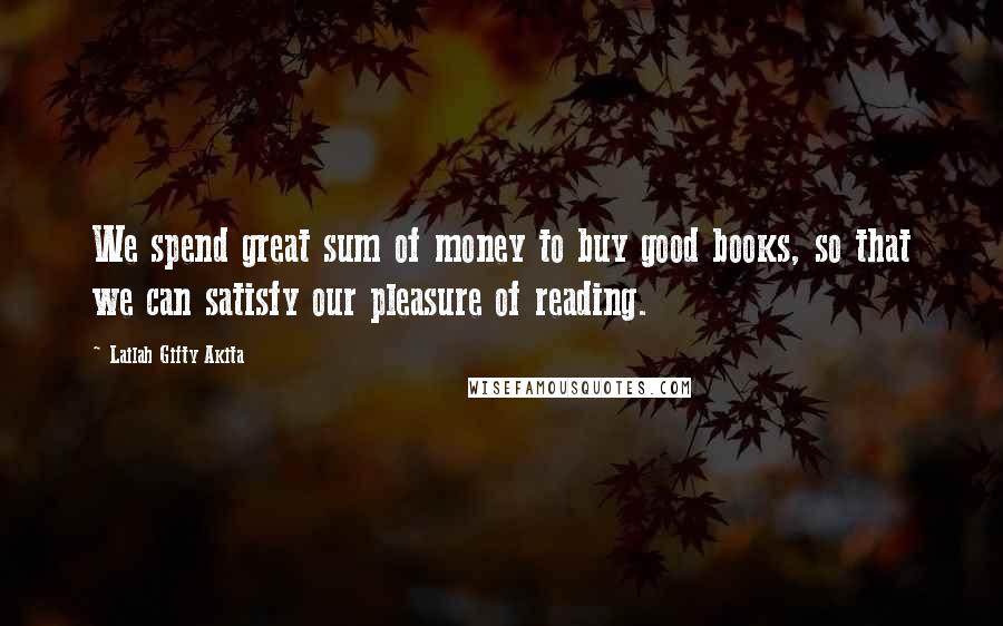 Lailah Gifty Akita Quotes: We spend great sum of money to buy good books, so that we can satisfy our pleasure of reading.