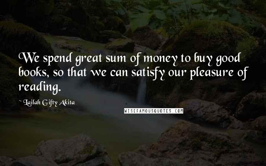 Lailah Gifty Akita Quotes: We spend great sum of money to buy good books, so that we can satisfy our pleasure of reading.