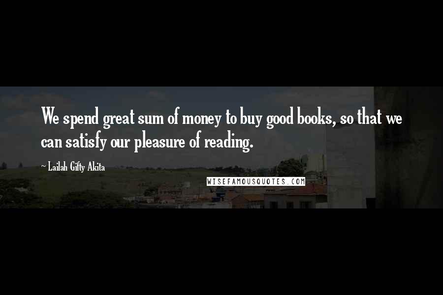 Lailah Gifty Akita Quotes: We spend great sum of money to buy good books, so that we can satisfy our pleasure of reading.