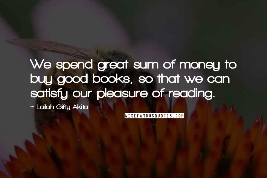 Lailah Gifty Akita Quotes: We spend great sum of money to buy good books, so that we can satisfy our pleasure of reading.