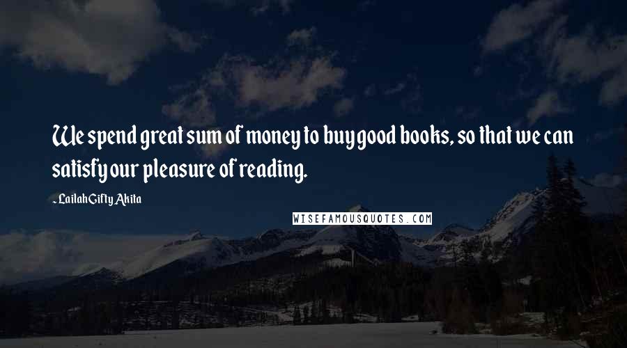 Lailah Gifty Akita Quotes: We spend great sum of money to buy good books, so that we can satisfy our pleasure of reading.