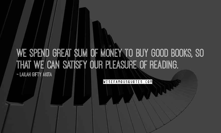 Lailah Gifty Akita Quotes: We spend great sum of money to buy good books, so that we can satisfy our pleasure of reading.