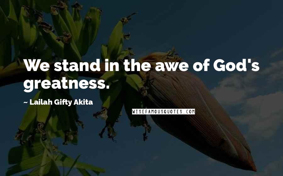 Lailah Gifty Akita Quotes: We stand in the awe of God's greatness.