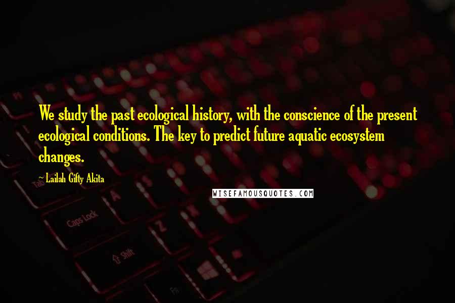 Lailah Gifty Akita Quotes: We study the past ecological history, with the conscience of the present ecological conditions. The key to predict future aquatic ecosystem changes.