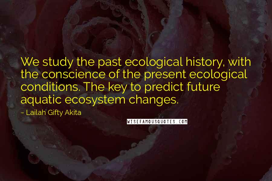 Lailah Gifty Akita Quotes: We study the past ecological history, with the conscience of the present ecological conditions. The key to predict future aquatic ecosystem changes.