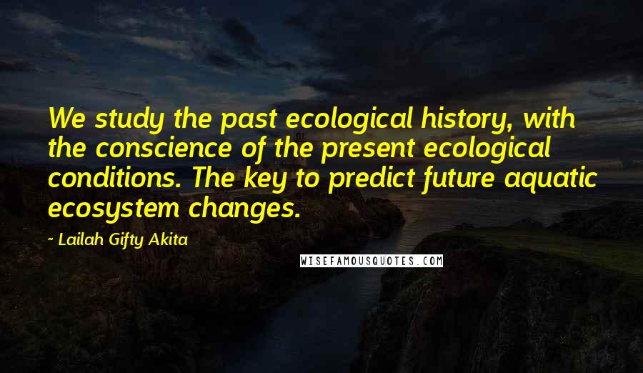 Lailah Gifty Akita Quotes: We study the past ecological history, with the conscience of the present ecological conditions. The key to predict future aquatic ecosystem changes.