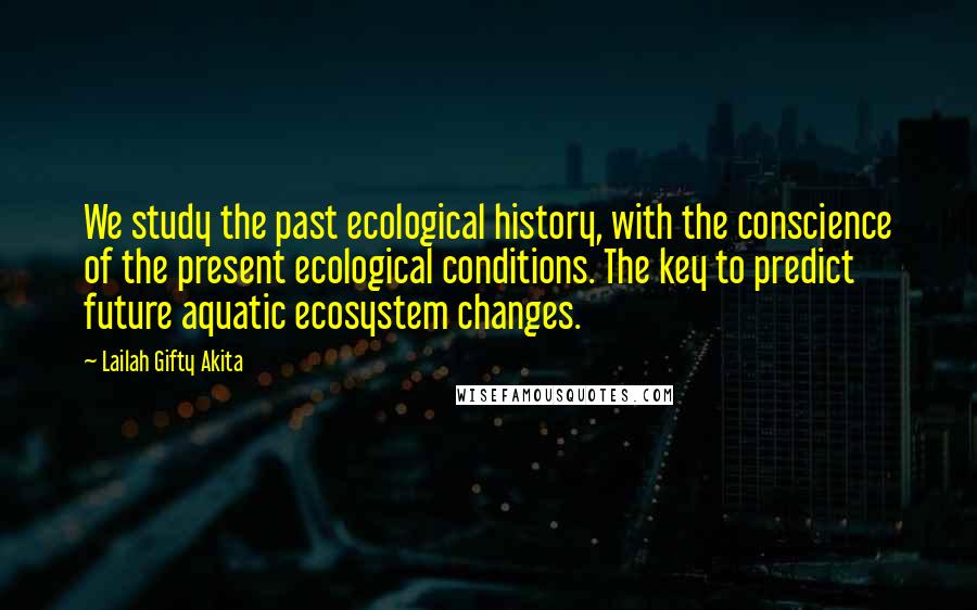 Lailah Gifty Akita Quotes: We study the past ecological history, with the conscience of the present ecological conditions. The key to predict future aquatic ecosystem changes.