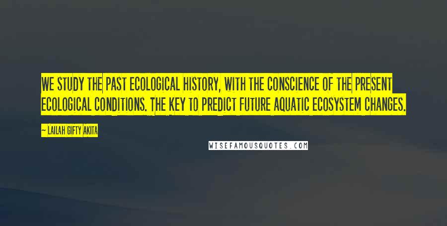 Lailah Gifty Akita Quotes: We study the past ecological history, with the conscience of the present ecological conditions. The key to predict future aquatic ecosystem changes.