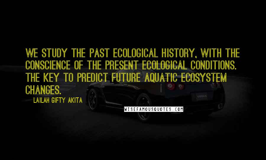 Lailah Gifty Akita Quotes: We study the past ecological history, with the conscience of the present ecological conditions. The key to predict future aquatic ecosystem changes.