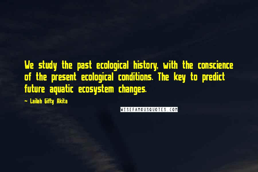 Lailah Gifty Akita Quotes: We study the past ecological history, with the conscience of the present ecological conditions. The key to predict future aquatic ecosystem changes.