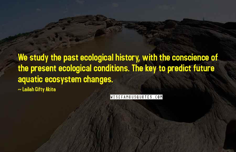 Lailah Gifty Akita Quotes: We study the past ecological history, with the conscience of the present ecological conditions. The key to predict future aquatic ecosystem changes.