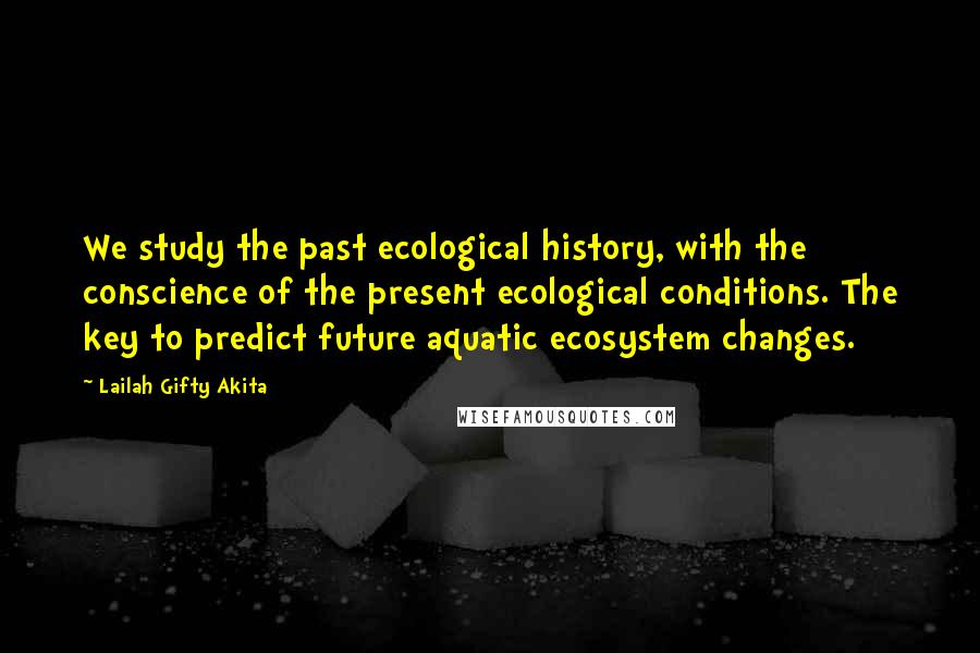 Lailah Gifty Akita Quotes: We study the past ecological history, with the conscience of the present ecological conditions. The key to predict future aquatic ecosystem changes.