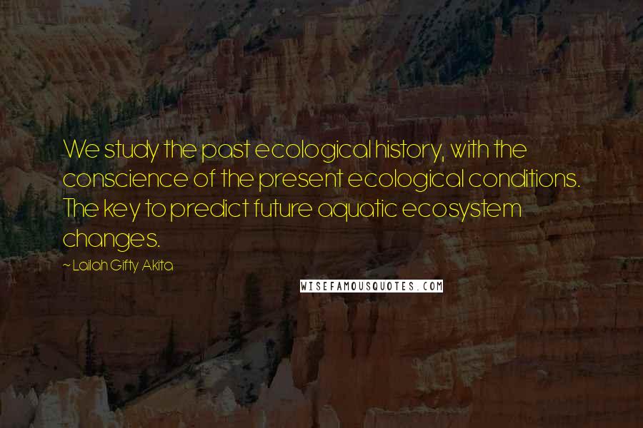 Lailah Gifty Akita Quotes: We study the past ecological history, with the conscience of the present ecological conditions. The key to predict future aquatic ecosystem changes.