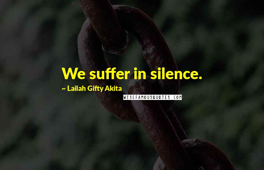 Lailah Gifty Akita Quotes: We suffer in silence.