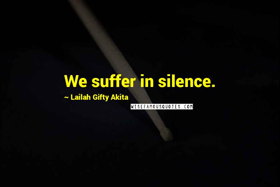 Lailah Gifty Akita Quotes: We suffer in silence.