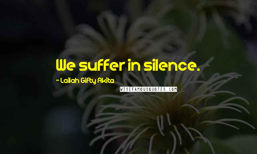 Lailah Gifty Akita Quotes: We suffer in silence.