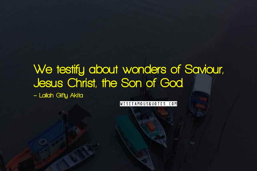 Lailah Gifty Akita Quotes: We testify about wonders of Saviour, Jesus Christ, the Son of God.