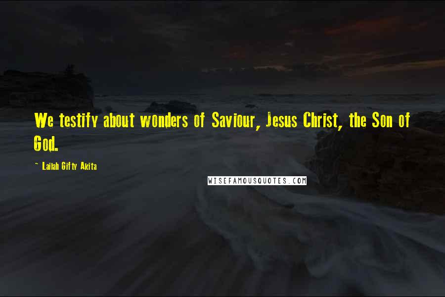 Lailah Gifty Akita Quotes: We testify about wonders of Saviour, Jesus Christ, the Son of God.