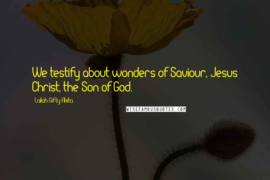 Lailah Gifty Akita Quotes: We testify about wonders of Saviour, Jesus Christ, the Son of God.