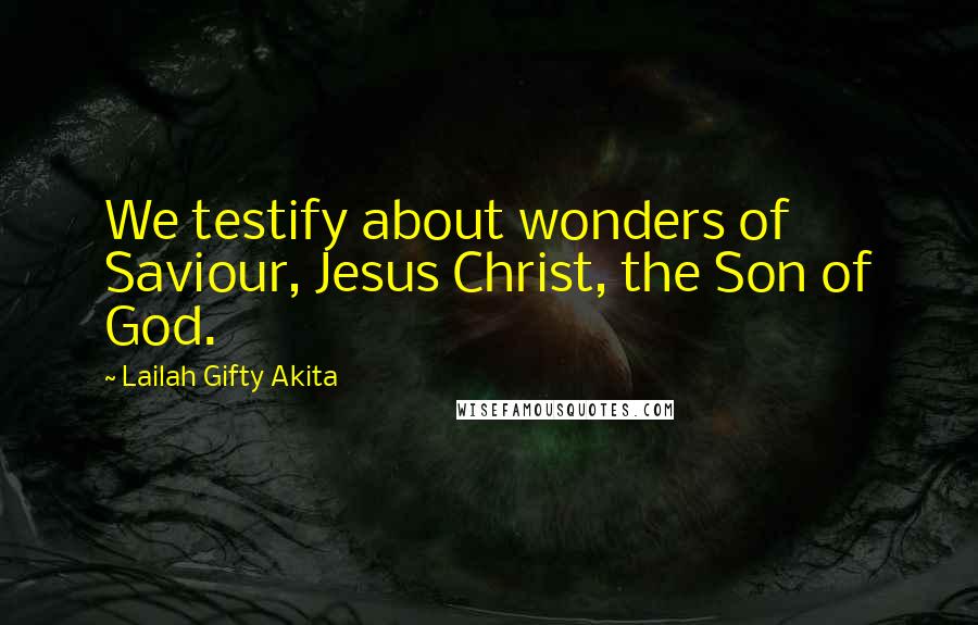 Lailah Gifty Akita Quotes: We testify about wonders of Saviour, Jesus Christ, the Son of God.